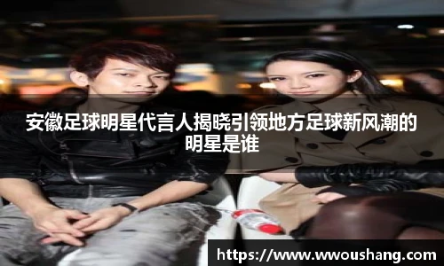 安徽足球明星代言人揭晓引领地方足球新风潮的明星是谁