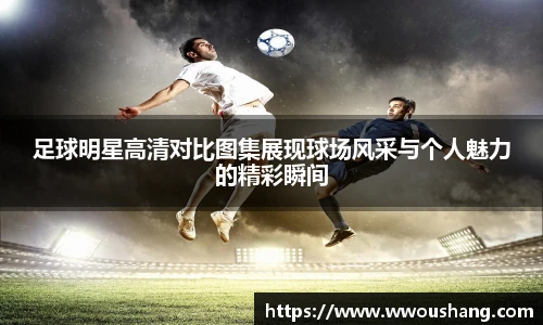 足球明星高清对比图集展现球场风采与个人魅力的精彩瞬间
