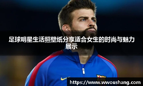足球明星生活照壁纸分享适合女生的时尚与魅力展示
