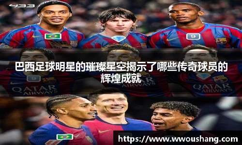 巴西足球明星的璀璨星空揭示了哪些传奇球员的辉煌成就
