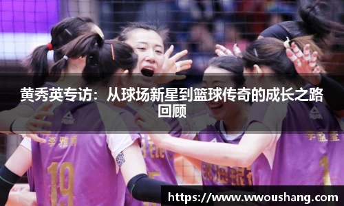 黄秀英专访：从球场新星到篮球传奇的成长之路回顾