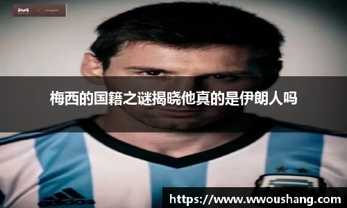 梅西的国籍之谜揭晓他真的是伊朗人吗